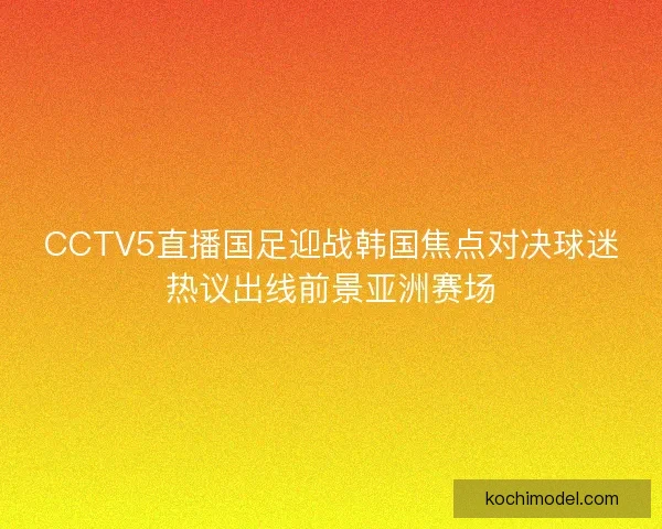 CCTV5直播国足迎战韩国焦点对决球迷热议出线前景亚洲赛场