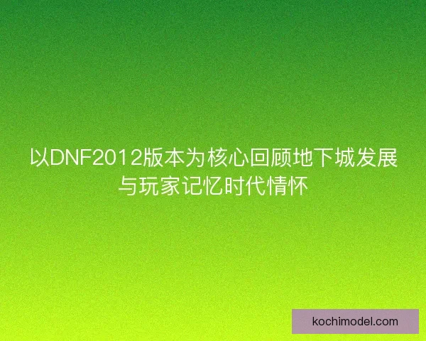 以DNF2012版本为核心回顾地下城发展与玩家记忆时代情怀