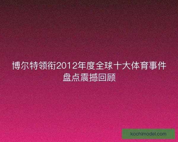 博尔特领衔2012年度全球十大体育事件盘点震撼回顾