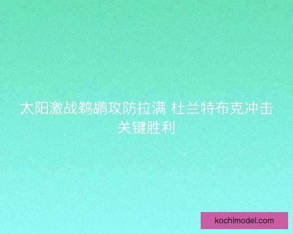 太阳激战鹈鹕攻防拉满 杜兰特布克冲击关键胜利