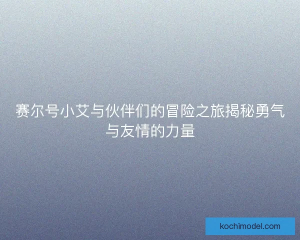 赛尔号小艾与伙伴们的冒险之旅揭秘勇气与友情的力量