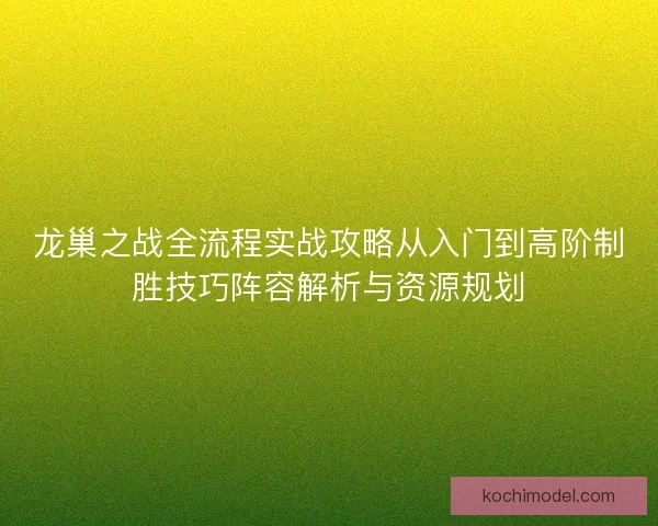 龙巢之战全流程实战攻略从入门到高阶制胜技巧阵容解析与资源规划