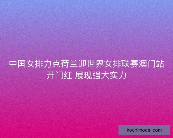 中国女排力克荷兰迎世界女排联赛澳门站开门红 展现强大实力