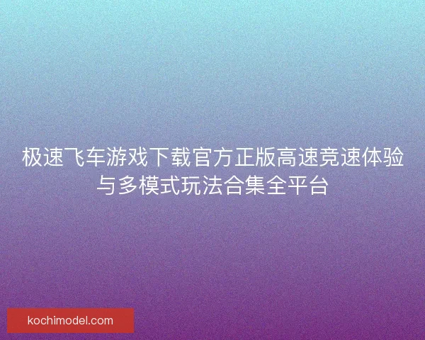 极速飞车游戏下载官方正版高速竞速体验与多模式玩法合集全平台